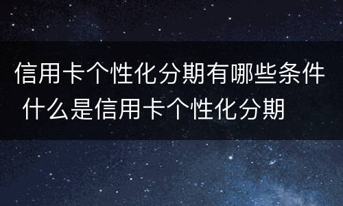 信用卡个性化分期有哪些条件 什么是信用卡个性化分期