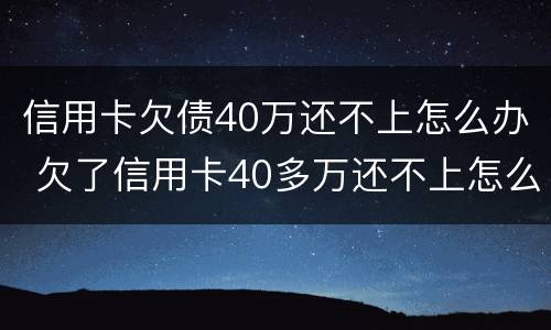 信用卡欠债40万还不上怎么办 欠了信用卡40多万还不上怎么办