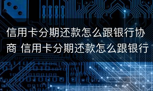 信用卡分期还款怎么跟银行协商 信用卡分期还款怎么跟银行协商还款