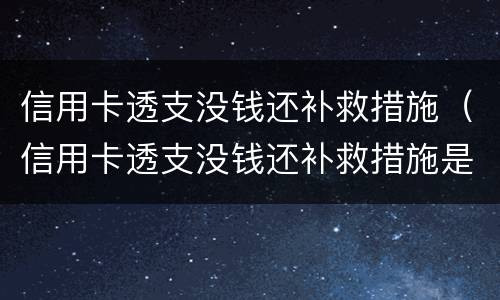 信用卡透支没钱还补救措施（信用卡透支没钱还补救措施是什么）