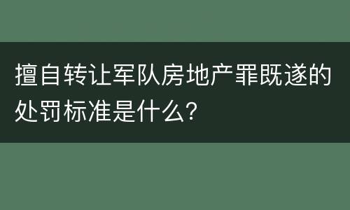 擅自转让军队房地产罪既遂的处罚标准是什么？