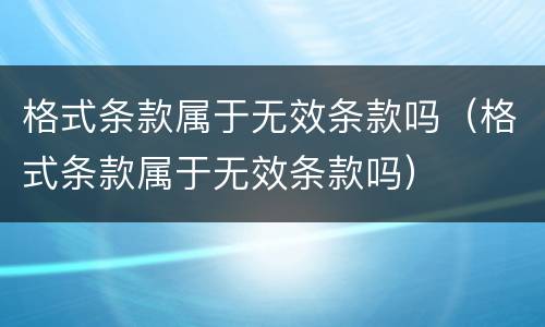 格式条款属于无效条款吗（格式条款属于无效条款吗）