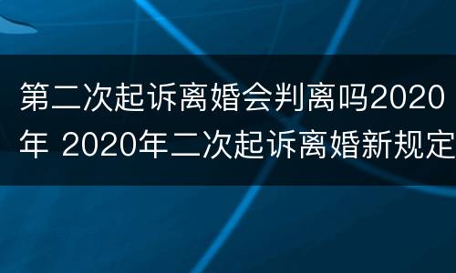 第二次起诉离婚会判离吗2020年 2020年二次起诉离婚新规定出来了