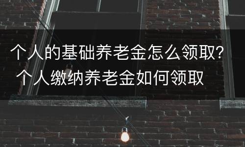 个人的基础养老金怎么领取？ 个人缴纳养老金如何领取