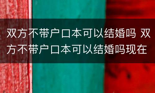 双方不带户口本可以结婚吗 双方不带户口本可以结婚吗现在