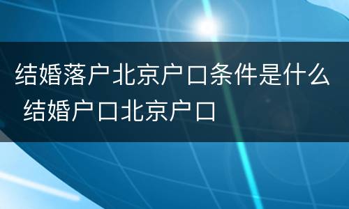 结婚落户北京户口条件是什么 结婚户口北京户口