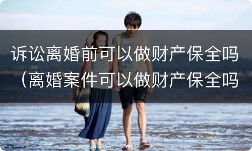 诉讼离婚前可以做财产保全吗（离婚案件可以做财产保全吗）