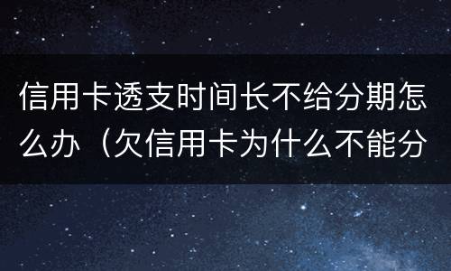 信用卡透支时间长不给分期怎么办（欠信用卡为什么不能分期）