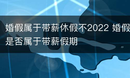 婚假属于带薪休假不2022 婚假是否属于带薪假期