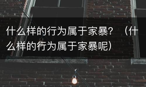 什么样的行为属于家暴？（什么样的行为属于家暴呢）