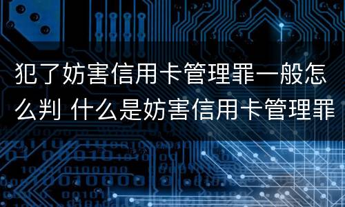 犯了妨害信用卡管理罪一般怎么判 什么是妨害信用卡管理罪