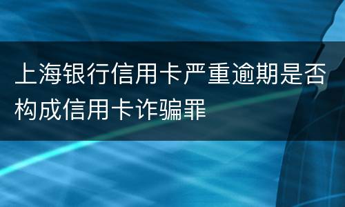 上海银行信用卡严重逾期是否构成信用卡诈骗罪