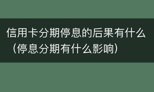 信用卡分期停息的后果有什么（停息分期有什么影响）