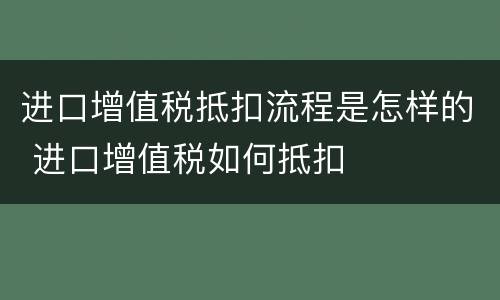 进口增值税抵扣流程是怎样的 进口增值税如何抵扣