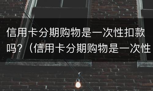 信用卡分期购物是一次性扣款吗?（信用卡分期购物是一次性扣款吗）