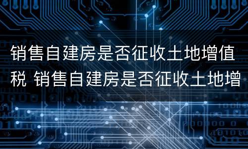 销售自建房是否征收土地增值税 销售自建房是否征收土地增值税税率