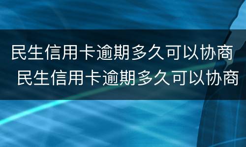 民生信用卡逾期多久可以协商 民生信用卡逾期多久可以协商还款