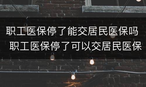 职工医保停了能交居民医保吗 职工医保停了可以交居民医保吗