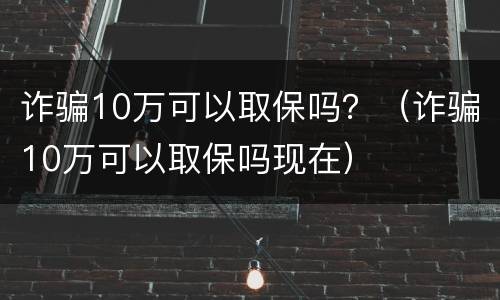 诈骗10万可以取保吗？（诈骗10万可以取保吗现在）