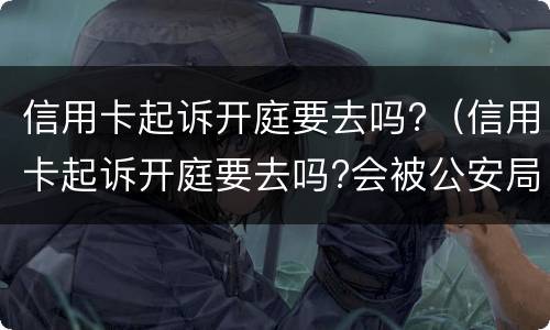 信用卡起诉开庭要去吗?（信用卡起诉开庭要去吗?会被公安局抓吗）