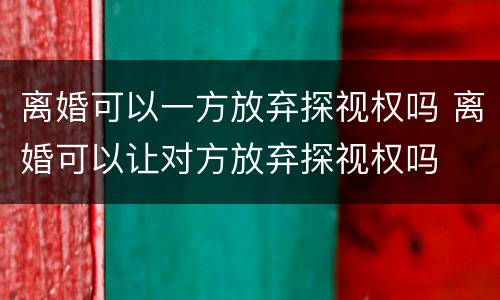 离婚可以一方放弃探视权吗 离婚可以让对方放弃探视权吗