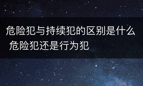 危险犯与持续犯的区别是什么 危险犯还是行为犯