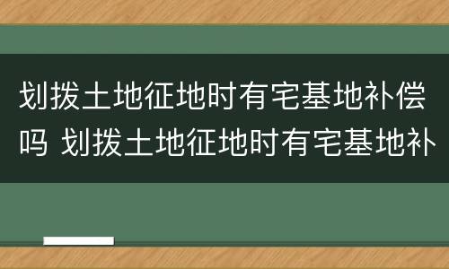 划拨土地征地时有宅基地补偿吗 划拨土地征地时有宅基地补偿吗北京