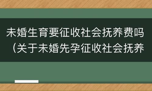 未婚生育要征收社会抚养费吗（关于未婚先孕征收社会抚养费）