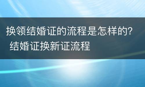 换领结婚证的流程是怎样的？ 结婚证换新证流程