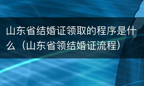 山东省结婚证领取的程序是什么（山东省领结婚证流程）