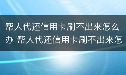 帮人代还信用卡刷不出来怎么办 帮人代还信用卡刷不出来怎么办呀