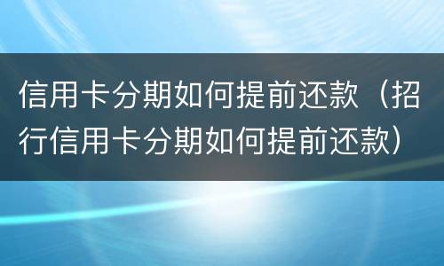 信用卡分期如何提前还款（招行信用卡分期如何提前还款）