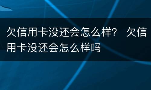 欠信用卡没还会怎么样？ 欠信用卡没还会怎么样吗