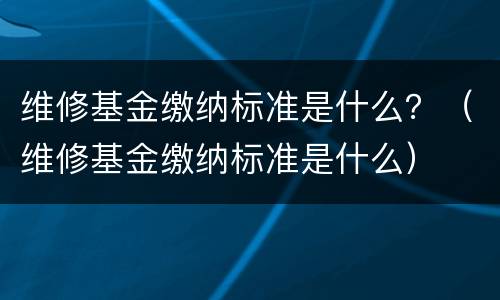 维修基金缴纳标准是什么？（维修基金缴纳标准是什么）