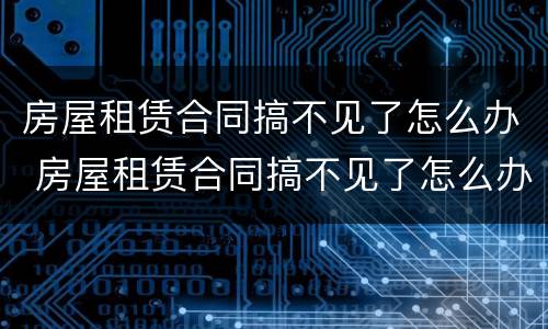 房屋租赁合同搞不见了怎么办 房屋租赁合同搞不见了怎么办手续