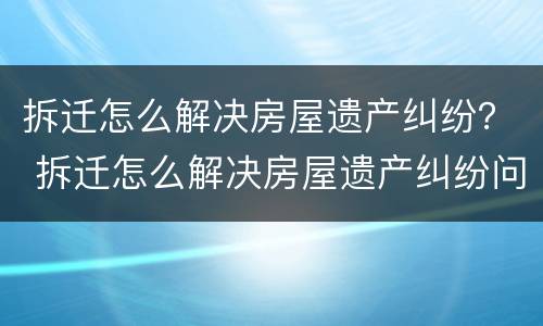 拆迁怎么解决房屋遗产纠纷？ 拆迁怎么解决房屋遗产纠纷问题