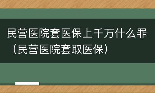 民营医院套医保上千万什么罪（民营医院套取医保）