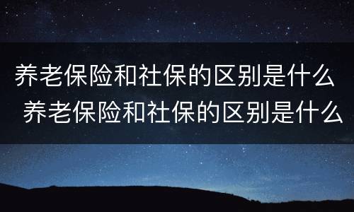 养老保险和社保的区别是什么 养老保险和社保的区别是什么?