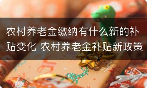 农村养老金缴纳有什么新的补贴变化 农村养老金补贴新政策