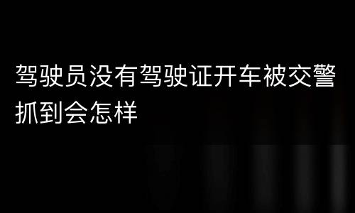 驾驶员没有驾驶证开车被交警抓到会怎样