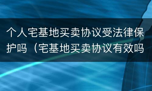 个人宅基地买卖协议受法律保护吗（宅基地买卖协议有效吗）