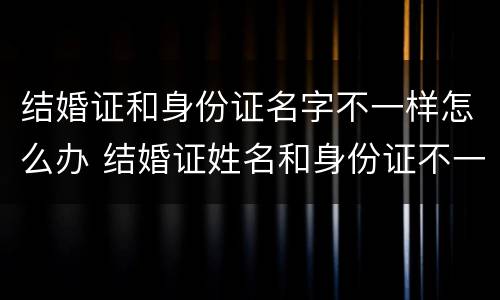 结婚证和身份证名字不一样怎么办 结婚证姓名和身份证不一样怎么办