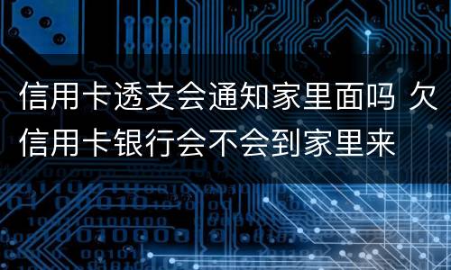 信用卡透支会通知家里面吗 欠信用卡银行会不会到家里来