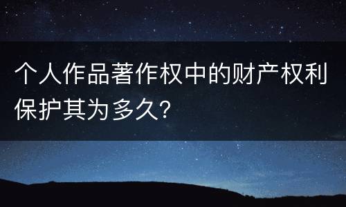 个人作品著作权中的财产权利保护其为多久？