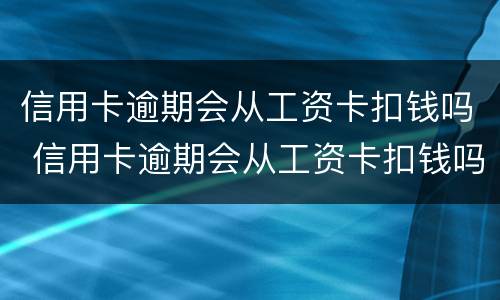 信用卡逾期会从工资卡扣钱吗 信用卡逾期会从工资卡扣钱吗