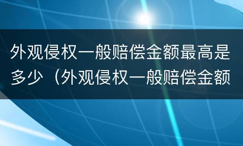 外观侵权一般赔偿金额最高是多少（外观侵权一般赔偿金额最高是多少元）