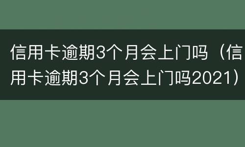 信用卡逾期3个月会上门吗（信用卡逾期3个月会上门吗2021）