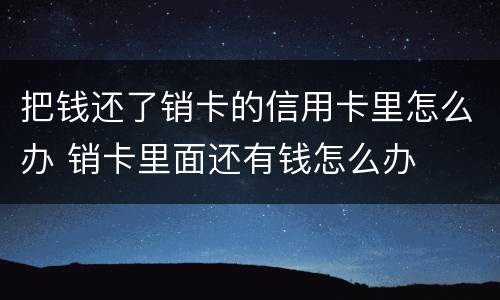 把钱还了销卡的信用卡里怎么办 销卡里面还有钱怎么办