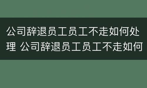 公司辞退员工员工不走如何处理 公司辞退员工员工不走如何处理赔偿