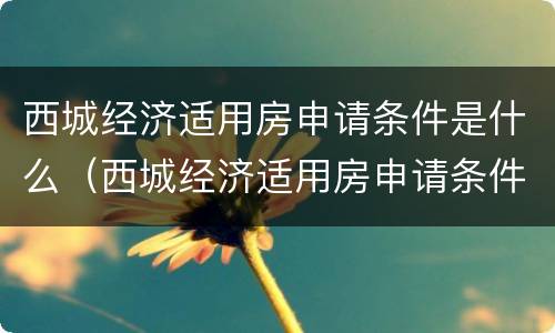 西城经济适用房申请条件是什么（西城经济适用房申请条件是什么样的）